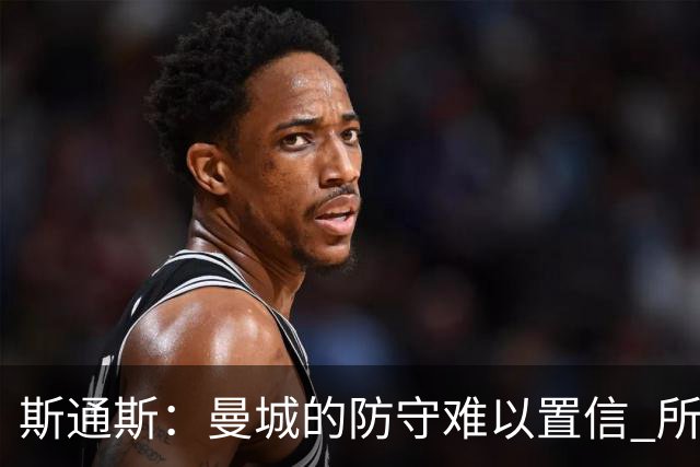 斯通斯：曼城的防守难以置信 所有球员都发挥作用